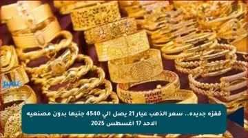 قفزة جديدة.. سعر الذهب عيار 21 يصل إلى 4540 جنيها بدون مصنعية الأحد 17 أغسطس 2025